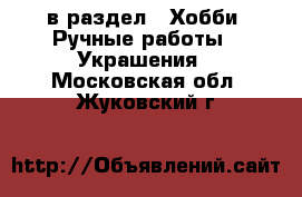  в раздел : Хобби. Ручные работы » Украшения . Московская обл.,Жуковский г.